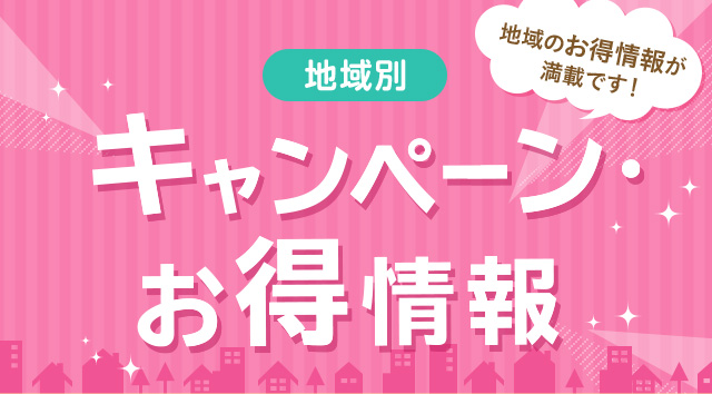 地域のお得情報が満載です！キャンペーン・お得情報 お住まいの地域のキャンペーン・お得情報をご紹介！